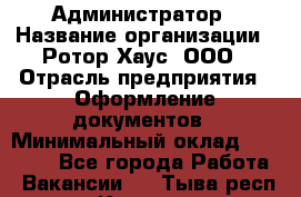 Администратор › Название организации ­ Ротор Хаус, ООО › Отрасль предприятия ­ Оформление документов › Минимальный оклад ­ 20 000 - Все города Работа » Вакансии   . Тыва респ.,Кызыл г.